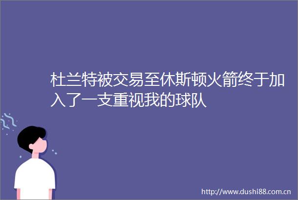 杜兰特被交易至休斯顿火箭终于加入了一支重视我的球队
