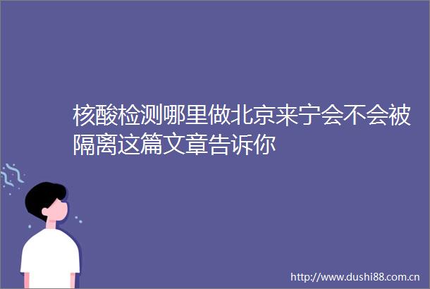 核酸检测哪里做北京来宁会不会被隔离这篇文章告诉你