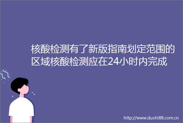 核酸检测有了新版指南划定范围的区域核酸检测应在24小时内完成