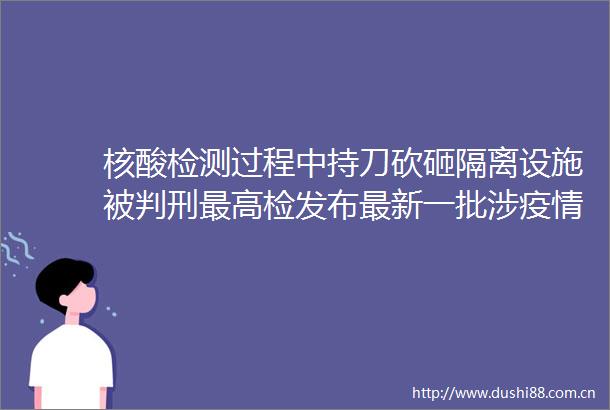 核酸检测过程中持刀砍砸隔离设施被判刑最高检发布最新一批涉疫情典型案例