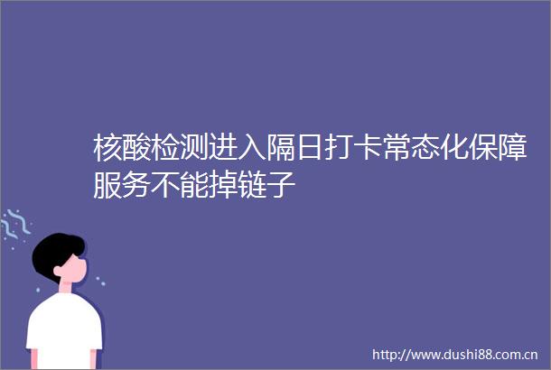 核酸检测进入隔日打卡常态化保障服务不能掉链子
