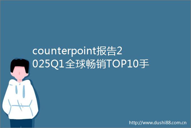 counterpoint报告2025Q1全球畅销TOP10手机iphone16领衔苹果占五席三星占四席小米REDMI14C4G第八