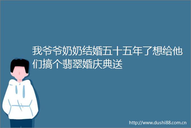 我爷爷奶奶结婚五十五年了想给他们搞个翡翠婚庆典送