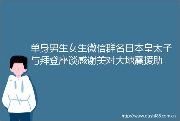 单身男生女生微信群名皇太子与拜登座谈感谢美对大地震援助