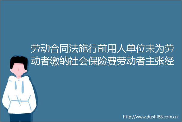 劳动合同法施行前用人单位未为劳动者缴纳社会保险费劳动者主张经济补偿金是否支持