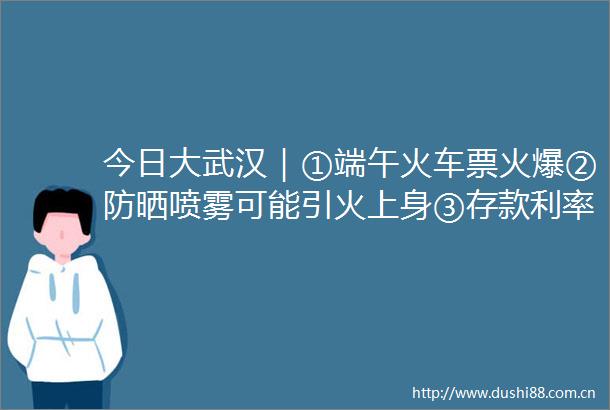 今日大武汉｜①端午火车票火爆②防晒喷雾可能引火上身③存款利率降了多少
