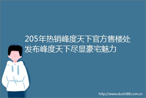 205年热销峰度天下官方售楼处发布峰度天下尽显豪宅魅力