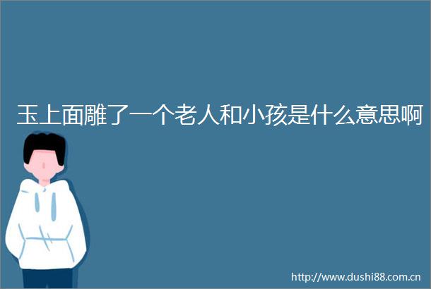 玉上面雕了一个老人和小孩是什么意思啊