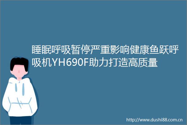 睡眠呼吸暂停严重影响健康鱼跃呼吸机YH690F助力打造高质量睡眠