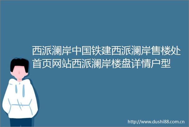 西派澜岸铁建西派澜岸售楼处首页网站西派澜岸楼盘详情户型