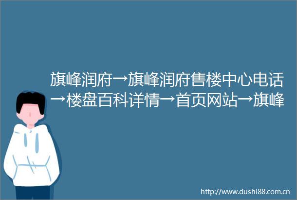旗峰润府→旗峰润府售楼中心电话→楼盘百科详情→首页网站→旗峰润府售楼处电话→营销中心电话→24小时热线电话→售楼处定位