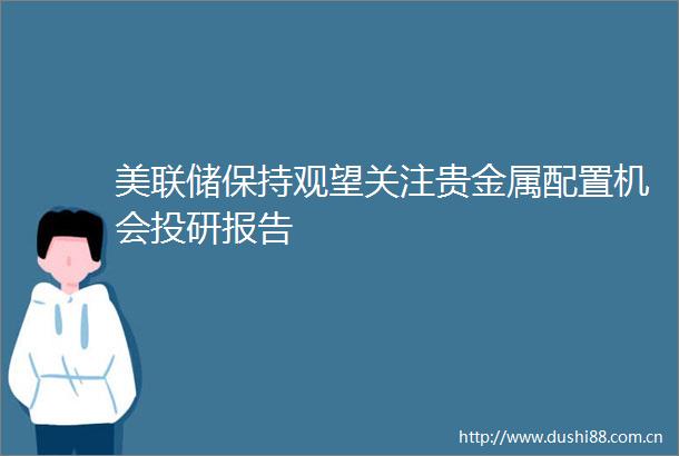 美联储保持观望关注贵金属配置机会投研报告