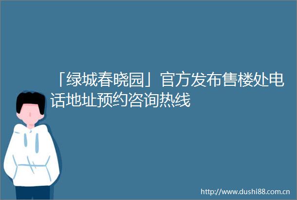 「绿城春晓园」官方发布售楼处电话地址预约咨询热线
