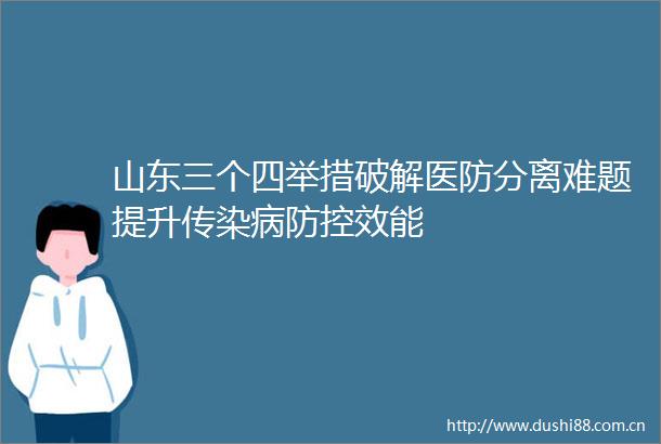山东三个四举措破解医防分离难题提升传染病防控效能