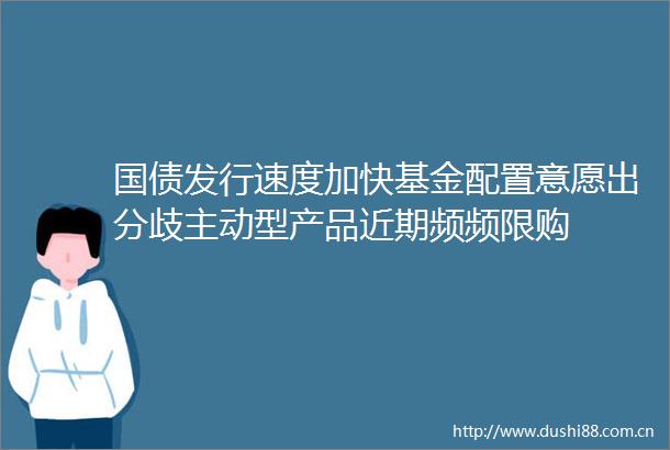 国债发行速度加快基金配置意愿出分歧主动型产品近期频频限购