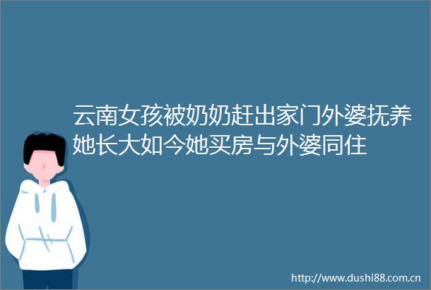 云南女孩被奶奶赶出家门外婆抚养她长大如今她买房与外婆同住