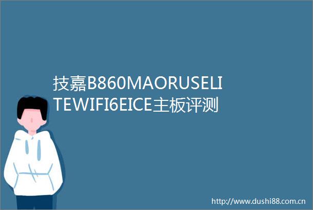 技嘉B860MAORUSELITEWIFI6EICE主板评测跑满U9285K不是问题