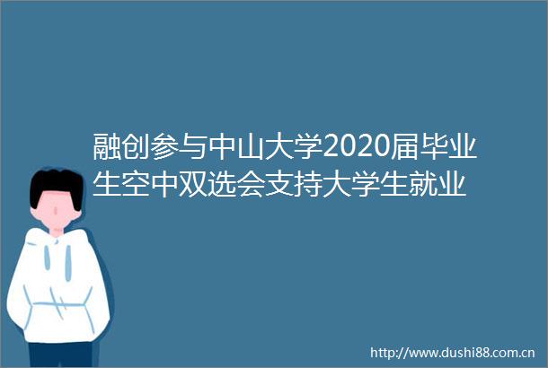 融创参与中山大学2020届毕业生空中双选会支持大学生就业