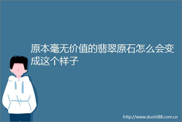 原本毫无价值的翡翠原石怎么会变成这个样子