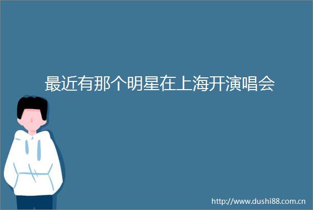 最近有那个明星在上海开演唱会