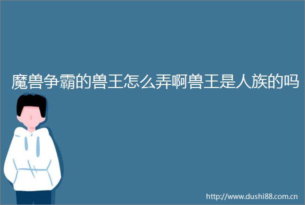 魔兽争霸的兽王怎么弄啊兽王是人族的吗