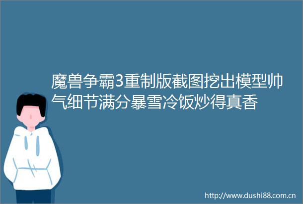 魔兽争霸3重制版截图挖出模型帅气细节满分暴雪冷饭炒得真香