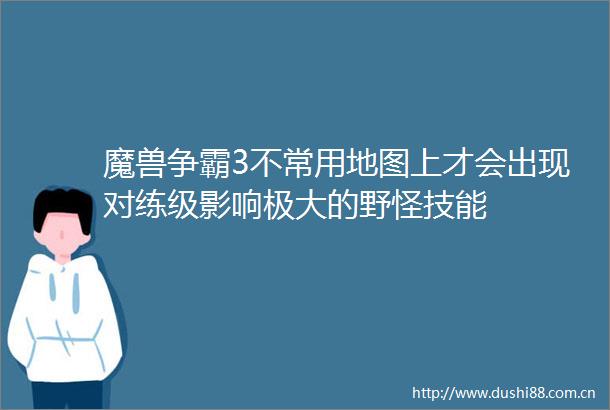 魔兽争霸3不常用地图上才会出现对练级影响极大的野怪技能