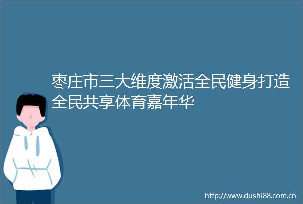 枣庄市三大维度激活全民健身打造全民共享体育嘉年华