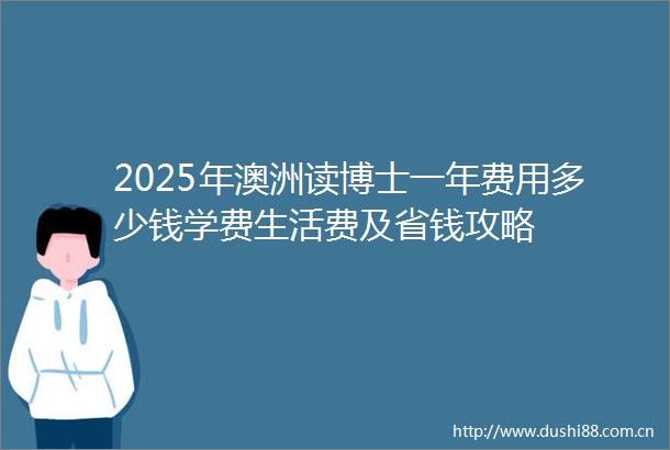 2025年澳洲读博士一年费用多少钱学费生活费及省钱攻略