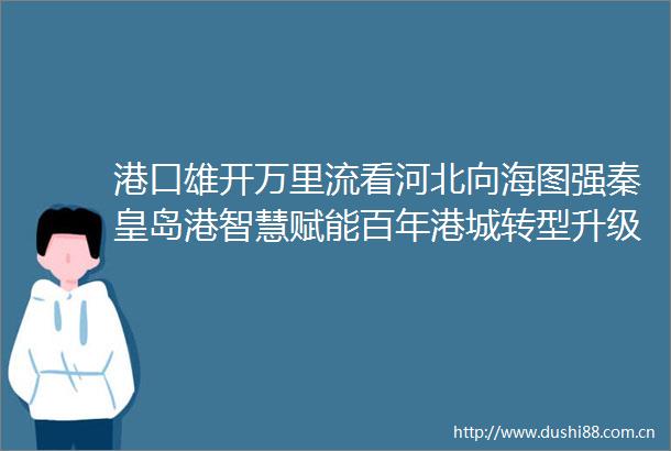 港口雄开万里流看河北向海图强秦皇岛港智慧赋能百年港城转型升级启新程