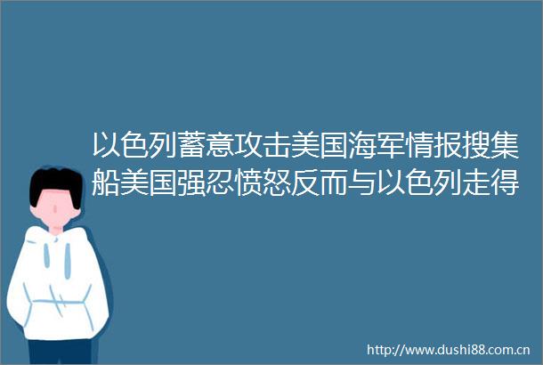 以色列蓄意攻击美国海军情报搜集船美国强忍愤怒反而与以色列走得更近