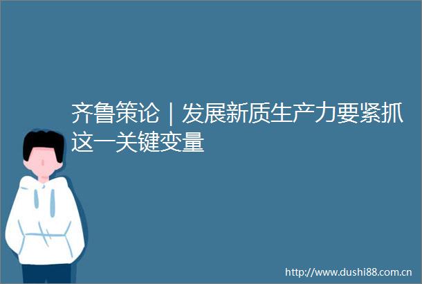 齐鲁策论｜发展新质生产力要紧抓这一关键变量