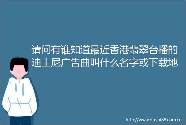 请问有谁知道最近香港翡翠台播的迪士尼曲叫什么名字或下载地