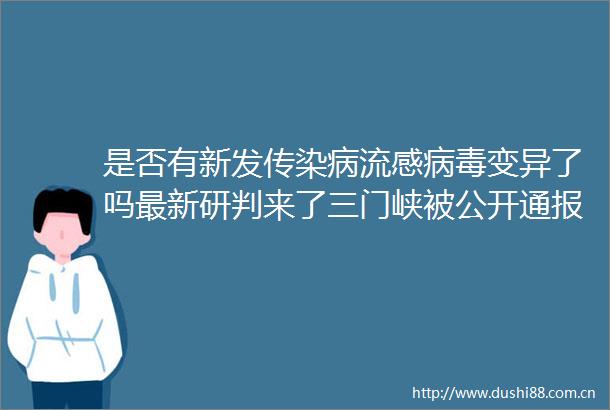是否有新发传染病流感病毒变异了吗最新研判来了三门峡被公开通报后省长赴现场督导整改