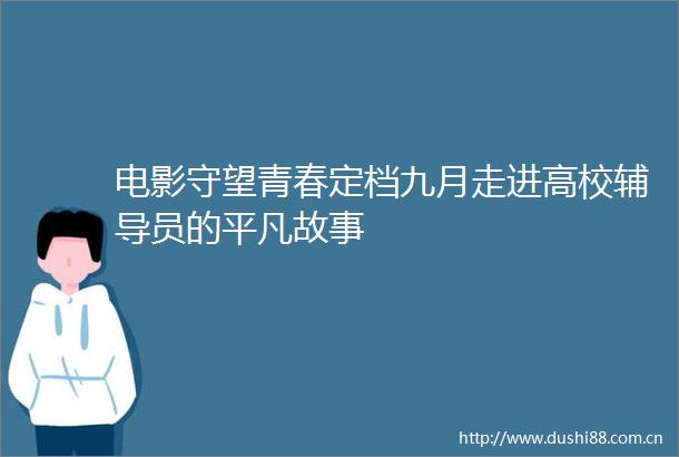 电影守望青春定档九月走进高校辅导员的平凡故事