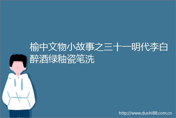 榆中文物小故事之三十一明代李白醉酒绿釉瓷笔洗