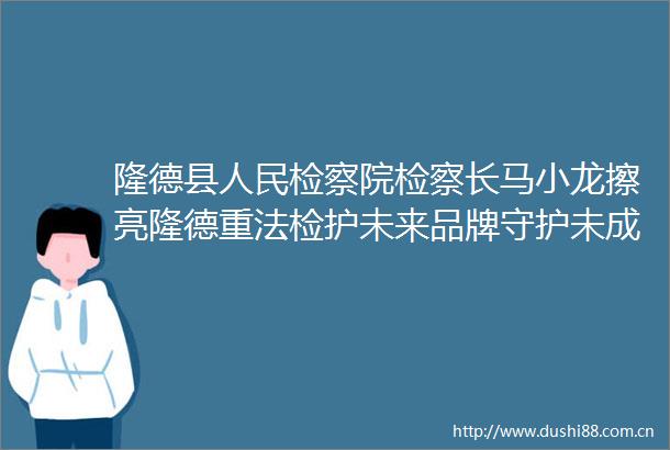 隆德县检察院检察长马小龙擦亮隆德重法检护未来品牌守护未成年人健康成长