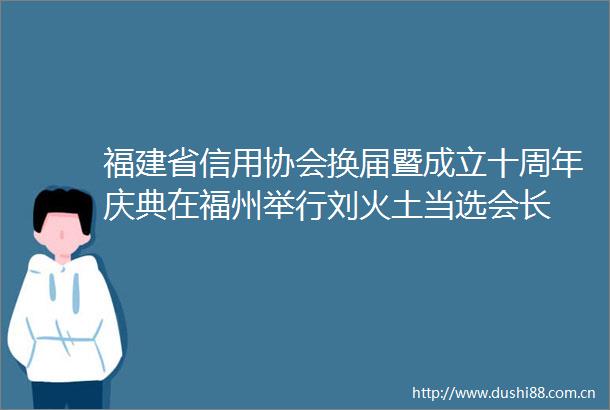 福建省信用协会换届暨成立十周年庆典在福州举行刘火土当选会长