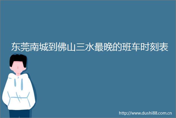 东莞南城到佛山三水最晚的班车时刻表