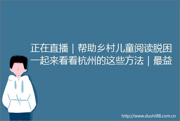 正在直播｜帮助乡村儿童阅读脱困一起来看看杭州的这些方法｜最益杭州
