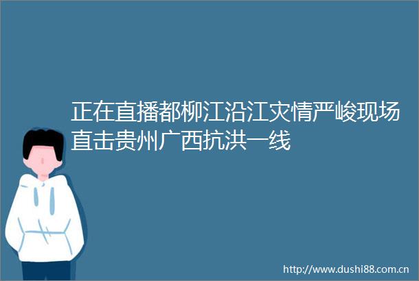 正在直播都柳江沿江灾情严峻现场直击贵州广西抗洪一线