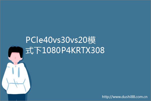 PCle40vs30vs20模式下1080P4KRTX3080Ti区别有多大