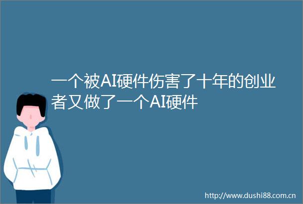一个被AI硬件伤害了十年的创业者又做了一个AI硬件