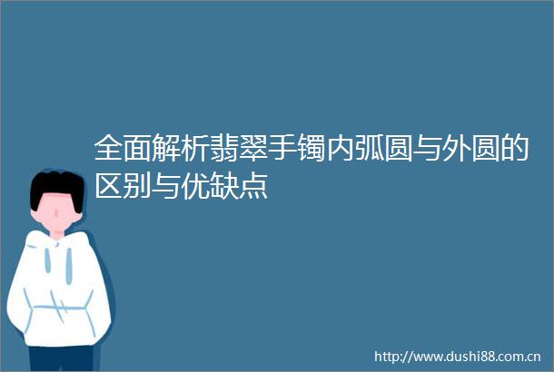 全面解析翡翠手镯内弧圆与外圆的区别与优缺点