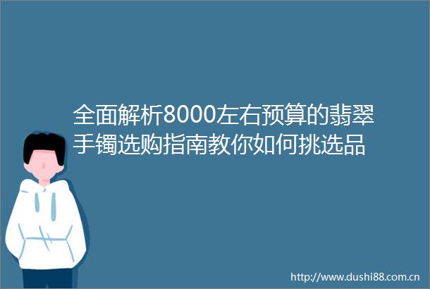 全面解析8000左右预算的翡翠手镯选购指南教你如何挑选品