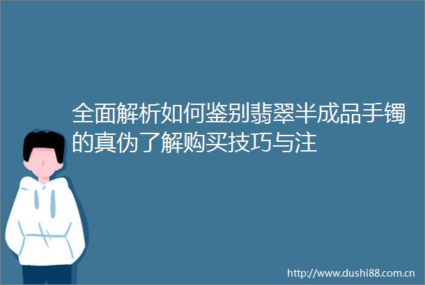 全面解析如何鉴别翡翠半成品手镯的真伪了解购买技巧与注