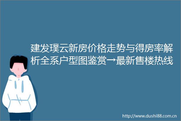 建发璞云新房价格走势与得房率解析全系户型图鉴赏→最新售楼热线限时购房优惠及首付政策
