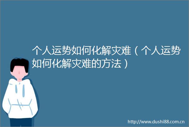 个人运势如何化解灾难（个人运势如何化解灾难的方法）