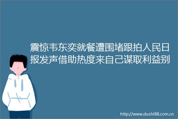 震惊韦东奕就餐遭围堵跟拍日报发声借助热度来自己谋取别让流量越界