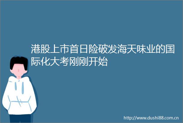 港股上市首日险破发海天味业的国际化大考刚刚开始